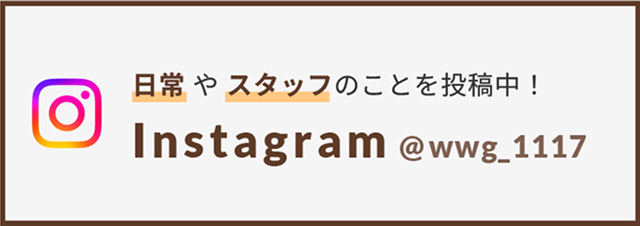 日常やスタッフのこと投稿中！Instagram @wwg_1117