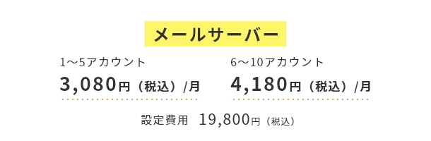 メールサーバー　設定費用 19,800円(税込)/1～5アカウント　3,080円(税込)/月 6～10アカウント 4,180円(税込)/月
