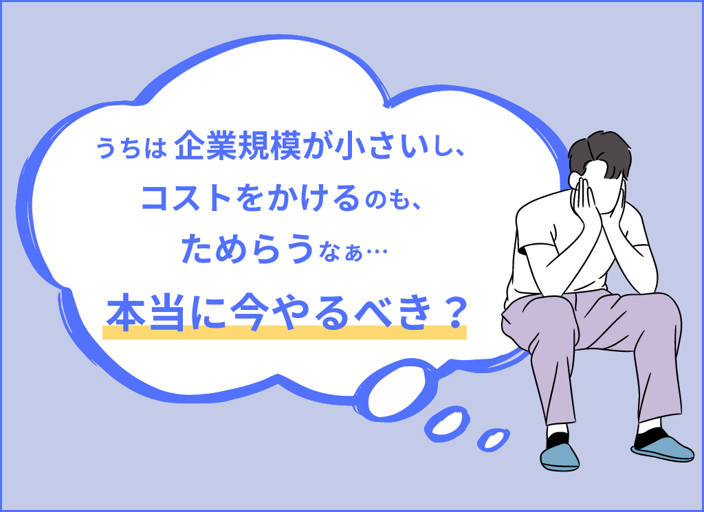 イメージ画像。企業規模が小さいし、コストをかけるのもためらう…今やるべき？