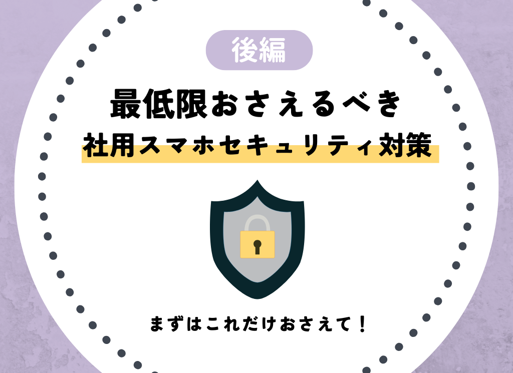 【後編】企業が最低限おさえるべき社用スマホセキュリティ対策7選