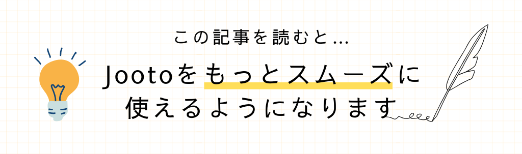 この記事を読むと、Jootoともっとスムーズに使えるようになります