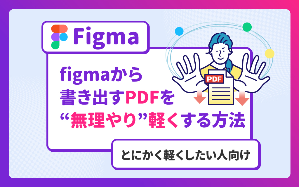 Figmaから書き出すPDFを“無理やり”軽くする方法