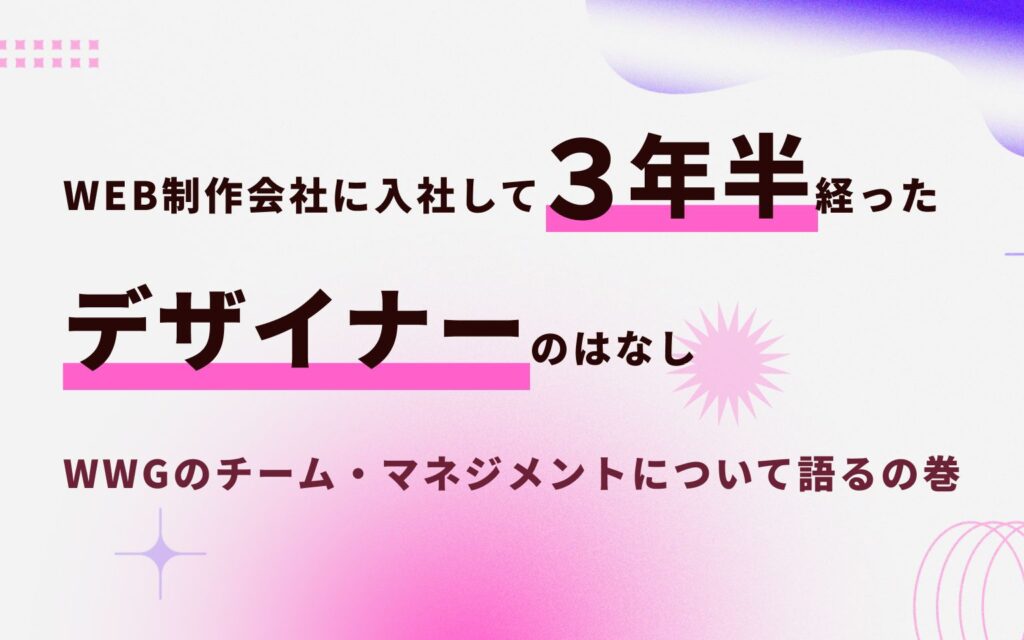 WEB制作会社に入社して３年半経ったデザイナーのはなし　～WWGのデザイナーチーム・マネジメントについて語る～
