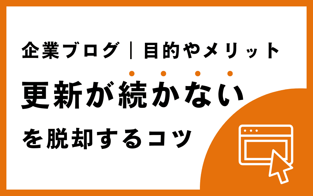 企業ブログ｜目的やメリットと「更新が続かない」を脱却するコツ